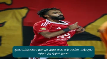 نجاح مؤكد.. الشحات يؤكد تعاهد الفريق على الفوز بالقمة ويشيد بجميع اللاعبين لجائزة رجل المباراة